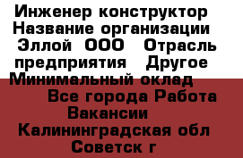 Инженер-конструктор › Название организации ­ Эллой, ООО › Отрасль предприятия ­ Другое › Минимальный оклад ­ 25 000 - Все города Работа » Вакансии   . Калининградская обл.,Советск г.